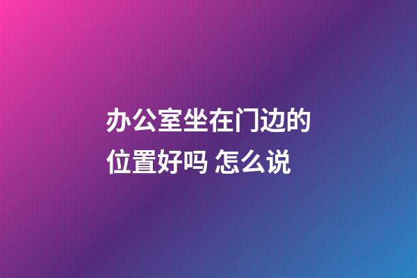 办公室坐在门边的位置好吗 怎么说